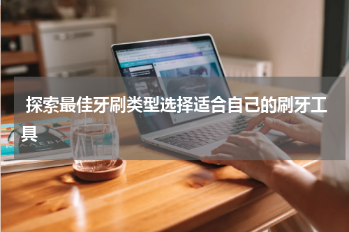  探索最佳牙刷类型选择适合自己的刷牙工具