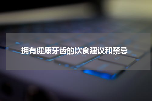  拥有健康牙齿的饮食建议和禁忌