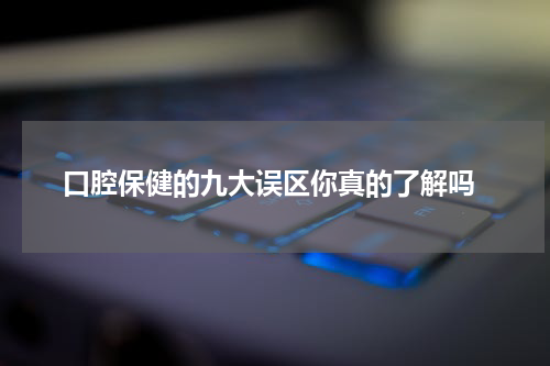  口腔保健的九大误区你真的了解吗