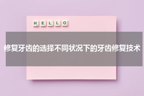 修复牙齿的选择不同状况下的牙齿修复技术