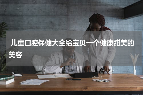  儿童口腔保健大全给宝贝一个健康甜美的笑容