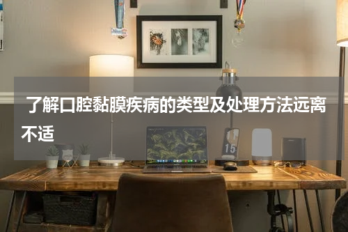  了解口腔黏膜疾病的类型及处理方法远离不适