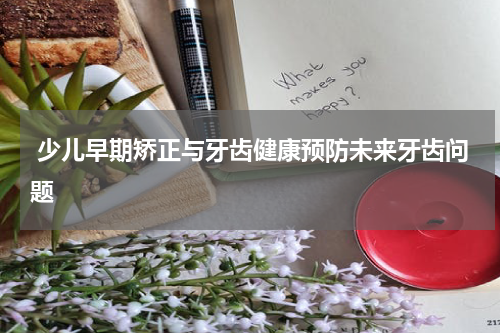  少儿早期矫正与牙齿健康预防未来牙齿问题