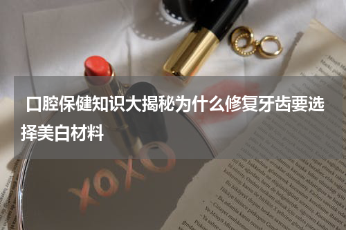  口腔保健知识大揭秘为什么修复牙齿要选择美白材料