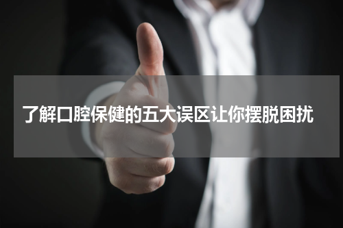  了解口腔保健的五大误区让你摆脱困扰