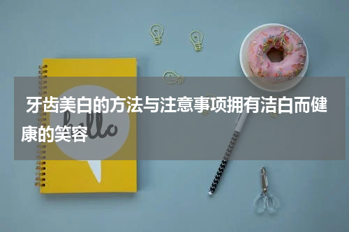  牙齿美白的方法与注意事项拥有洁白而健康的笑容