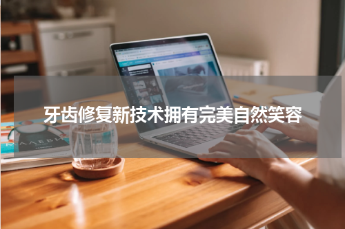 牙齿修复新技术拥有完美自然笑容