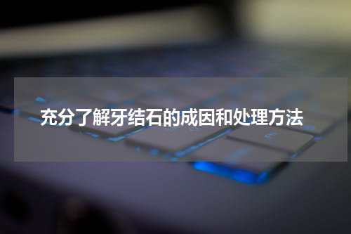  充分了解牙结石的成因和处理方法