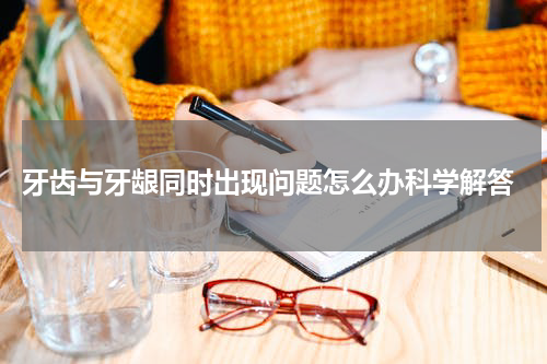  牙齿与牙龈同时出现问题怎么办科学解答