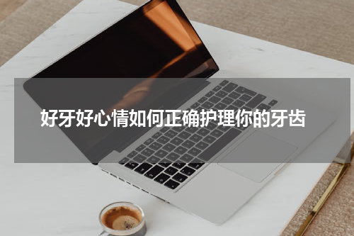  好牙好心情如何正确护理你的牙齿