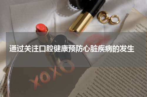  通过关注口腔健康预防心脏疾病的发生