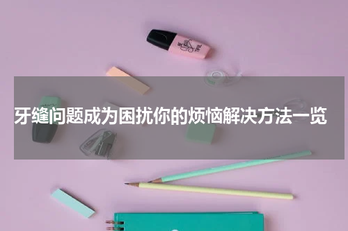  牙缝问题成为困扰你的烦恼解决方法一览