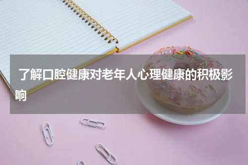  了解口腔健康对老年人心理健康的积极影响