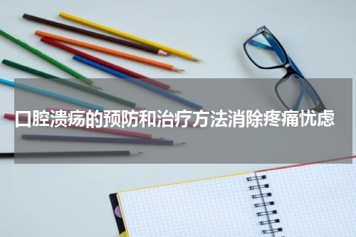  口腔溃疡的预防和治疗方法消除疼痛忧虑