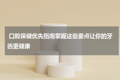  口腔保健优先指南掌握这些要点让你的牙齿更健康