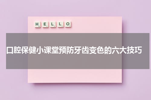  口腔保健小课堂预防牙齿变色的六大技巧