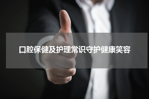 口腔保健及护理常识守护健康笑容