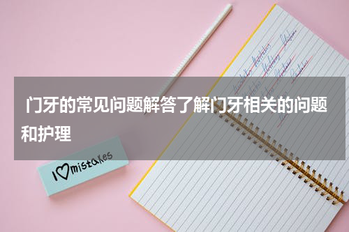  门牙的常见问题解答了解门牙相关的问题和护理