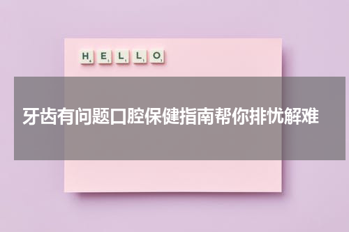 牙齿有问题口腔保健指南帮你排忧解难