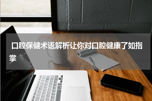  口腔保健术语解析让你对口腔健康了如指掌
