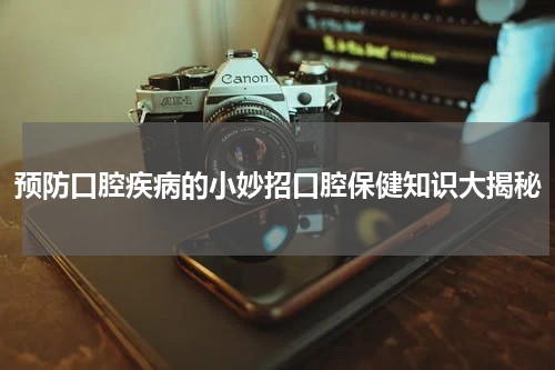 预防口腔疾病的小妙招口腔保健知识大揭秘