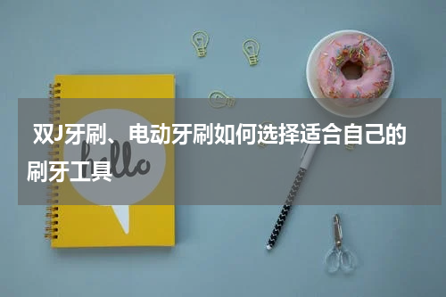  双J牙刷、电动牙刷如何选择适合自己的刷牙工具
