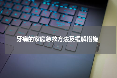  牙痛的家庭急救方法及缓解措施