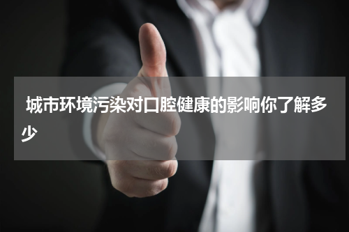  城市环境污染对口腔健康的影响你了解多少
