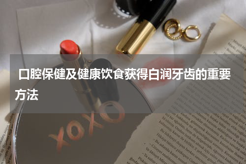  口腔保健及健康饮食获得白润牙齿的重要方法