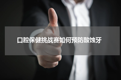  口腔保健挑战赛如何预防酸蚀牙