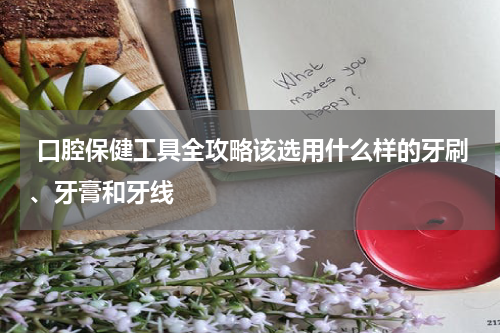  口腔保健工具全攻略该选用什么样的牙刷、牙膏和牙线