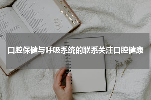 口腔保健与呼吸系统的联系关注口腔健康