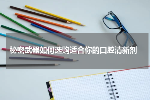  秘密武器如何选购适合你的口腔清新剂