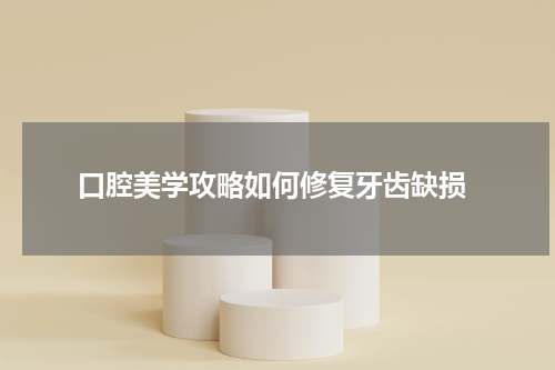  口腔美学攻略如何修复牙齿缺损