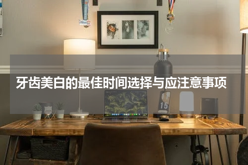  牙齿美白的最佳时间选择与应注意事项