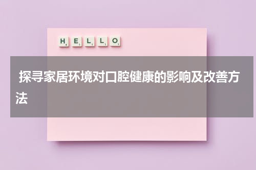  探寻家居环境对口腔健康的影响及改善方法