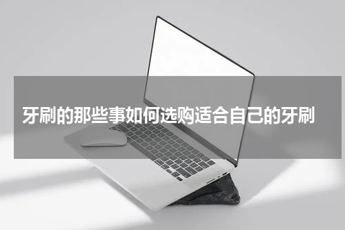  牙刷的那些事如何选购适合自己的牙刷