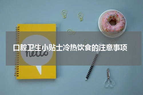  口腔卫生小贴士冷热饮食的注意事项