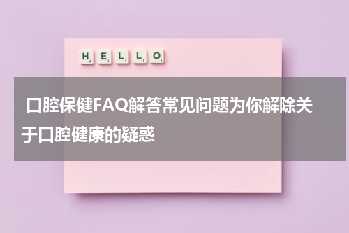  口腔保健FAQ解答常见问题为你解除关于口腔健康的疑惑