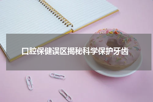 口腔保健误区揭秘科学保护牙齿