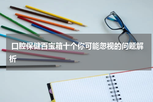  口腔保健百宝箱十个你可能忽视的问题解析