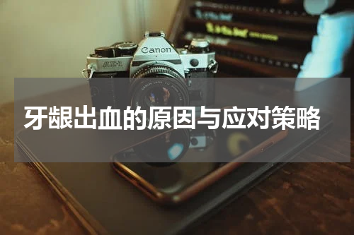 牙龈出血的原因与应对策略
