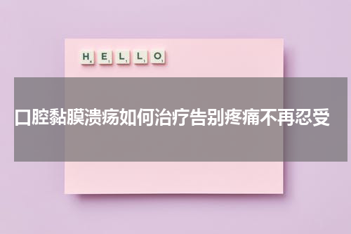  口腔黏膜溃疡如何治疗告别疼痛不再忍受