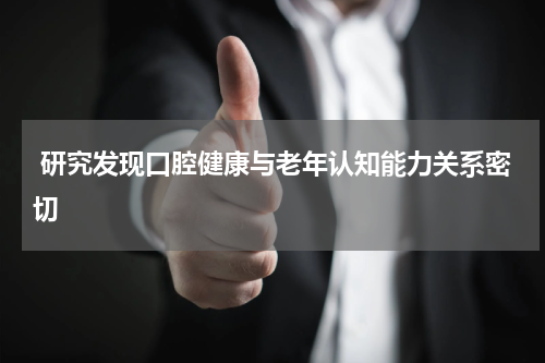  研究发现口腔健康与老年认知能力关系密切