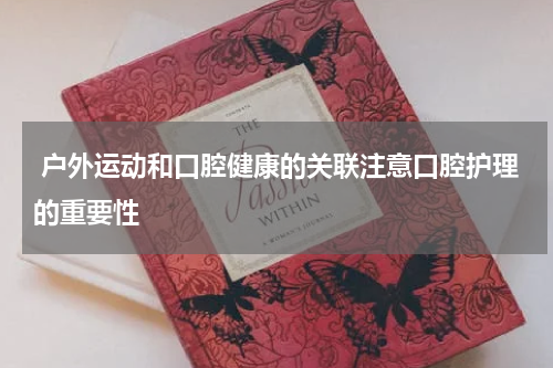  户外运动和口腔健康的关联注意口腔护理的重要性