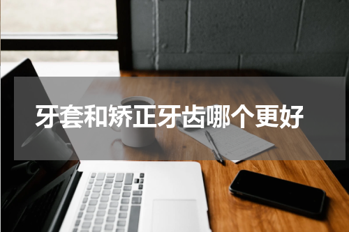  牙套和矫正牙齿哪个更好
