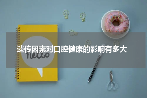  遗传因素对口腔健康的影响有多大
