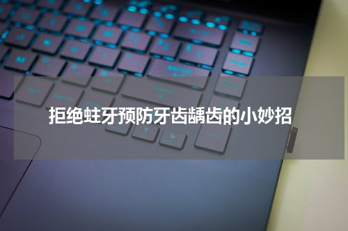  拒绝蛀牙预防牙齿龋齿的小妙招