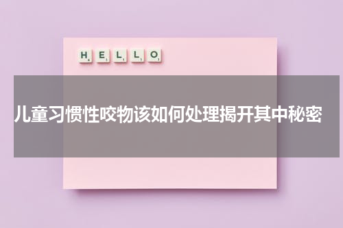  儿童习惯性咬物该如何处理揭开其中秘密