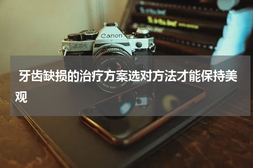  牙齿缺损的治疗方案选对方法才能保持美观